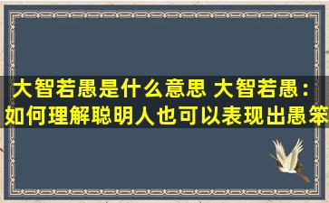 大智若愚是什么意思 大智若愚：如何理解聪明人也可以表现出愚笨？